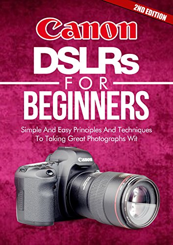 Canon DSLRs for Beginners: A Simple and Easy Guide to Taking Great Photographs with Your Canon DSLR (2nd Edition)