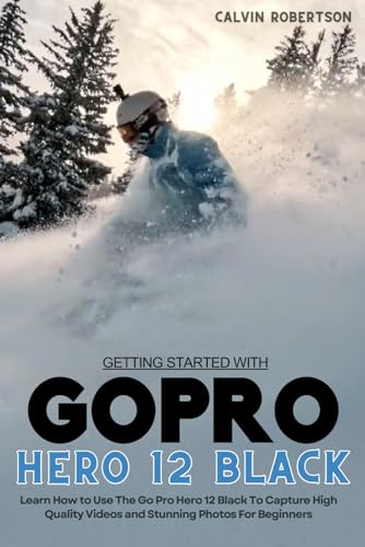 GoPro Hero 12 Black: A Comprehensive Guide to Capture High Quality Videos and Stunning Photos for Beginners